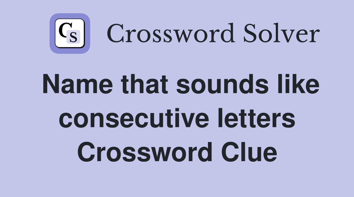Name that sounds like consecutive letters Crossword Clue Answers